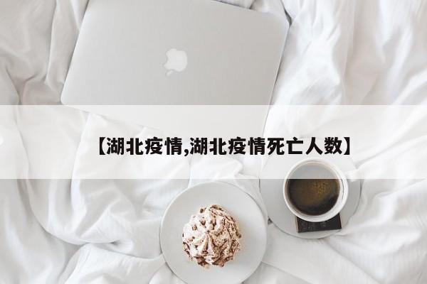 【湖北疫情,湖北疫情死亡人数】
