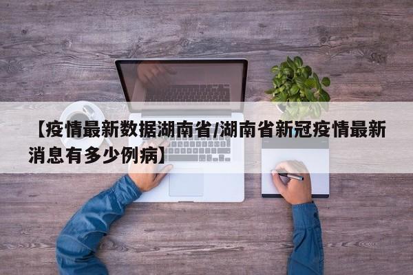 【疫情最新数据湖南省/湖南省新冠疫情最新消息有多少例病】