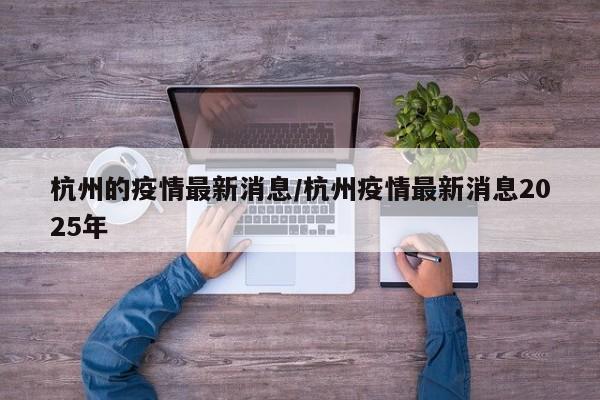 杭州的疫情最新消息/杭州疫情最新消息2025年