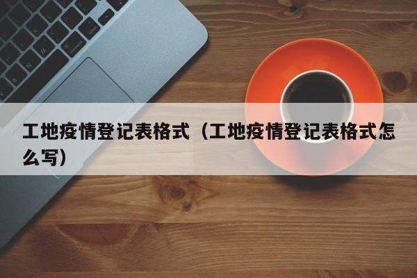 工地疫情登记表格式(工地疫情登记表格式怎么写)