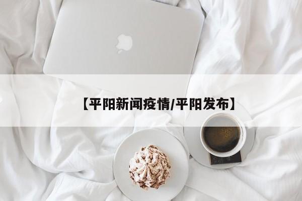 【平阳新闻疫情/平阳发布】