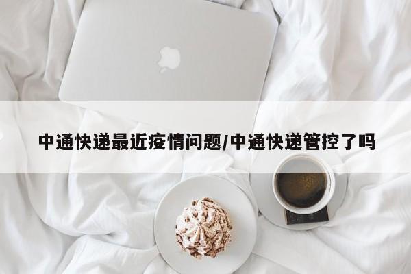 中通快递最近疫情问题/中通快递管控了吗