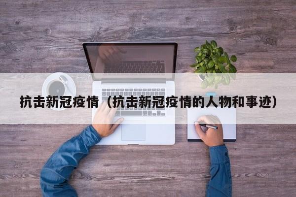 抗击新冠疫情(抗击新冠疫情的人物和事迹)