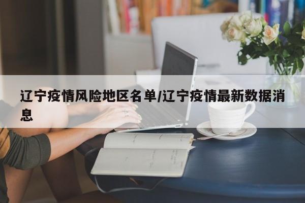 辽宁疫情风险地区名单/辽宁疫情最新数据消息