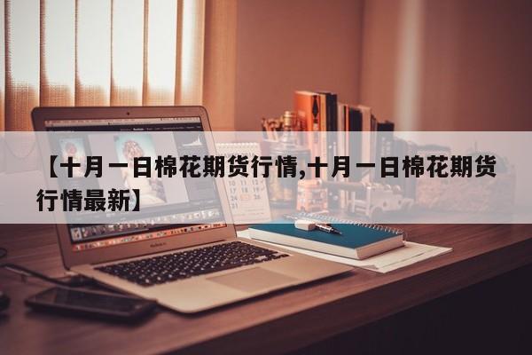 【十月一日棉花期货行情,十月一日棉花期货行情最新】