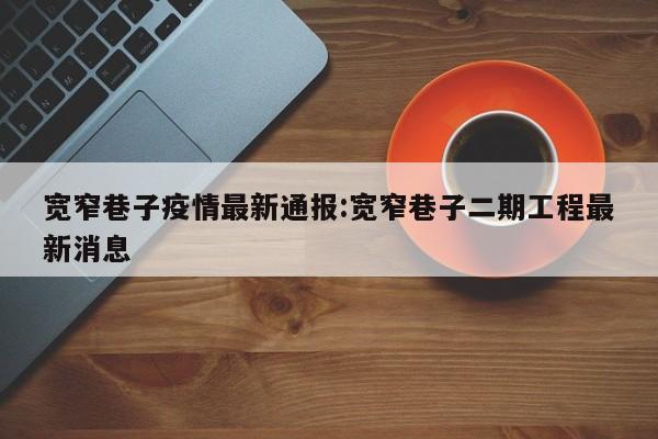 宽窄巷子疫情最新通报:宽窄巷子二期工程最新消息