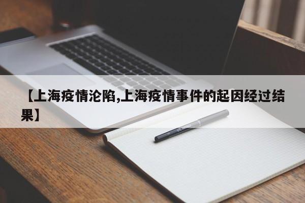 【上海疫情沦陷,上海疫情事件的起因经过结果】