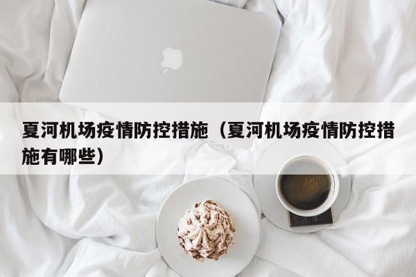 夏河机场疫情防控措施(夏河机场疫情防控措施有哪些)