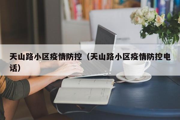 天山路小区疫情防控(天山路小区疫情防控电话)