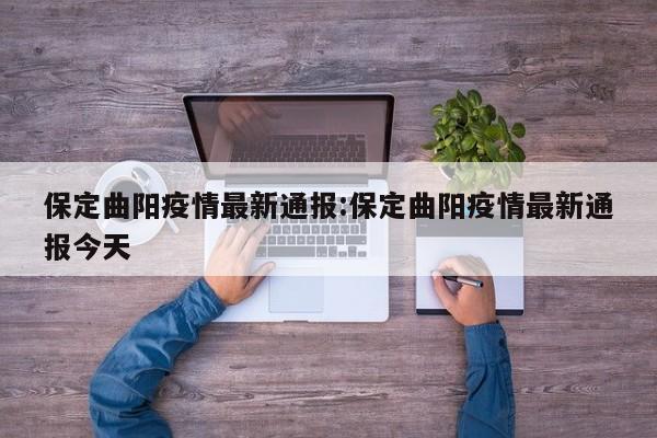 保定曲阳疫情最新通报:保定曲阳疫情最新通报今天