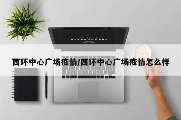西环中心广场疫情/西环中心广场疫情怎么样
