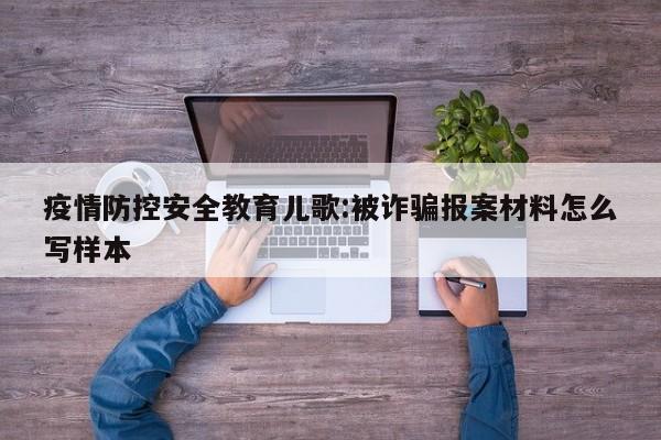疫情防控安全教育儿歌:被诈骗报案材料怎么写样本