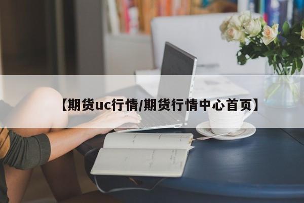 【期货uc行情/期货行情中心首页】