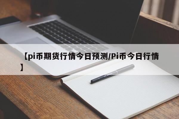 【pi币期货行情今日预测/Pi币今日行情】