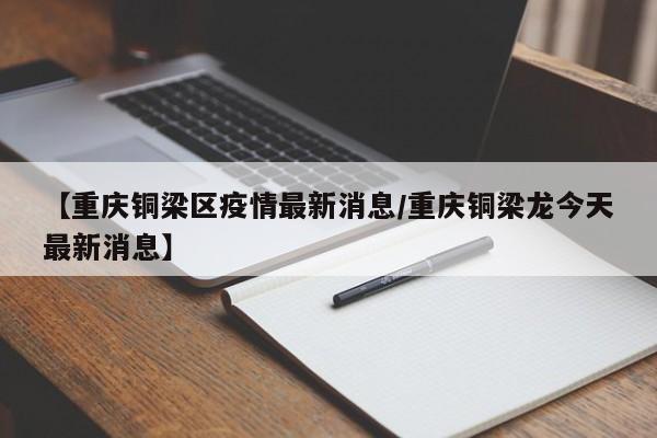 【重庆铜梁区疫情最新消息/重庆铜梁龙今天最新消息】