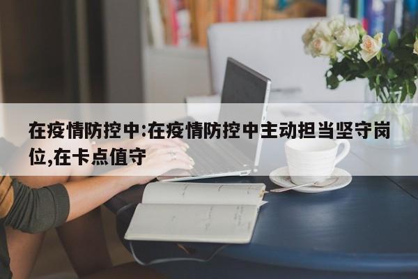 在疫情防控中:在疫情防控中主动担当坚守岗位,在卡点值守