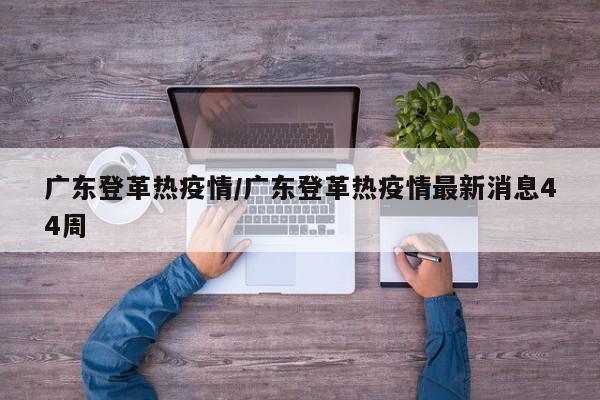 广东登革热疫情/广东登革热疫情最新消息44周