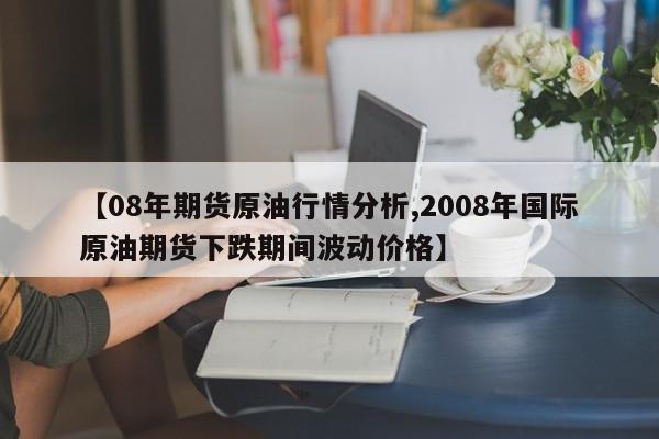 【08年期货原油行情分析,2008年国际原油期货下跌期间波动价格】