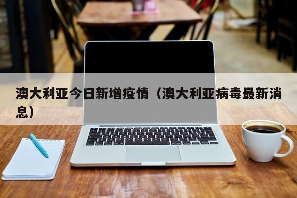澳大利亚今日新增疫情(澳大利亚病毒最新消息)