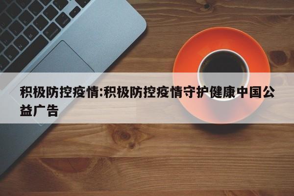 积极防控疫情:积极防控疫情守护健康中国公益广告