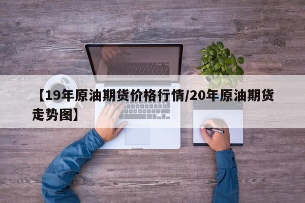 【19年原油期货价格行情/20年原油期货走势图】