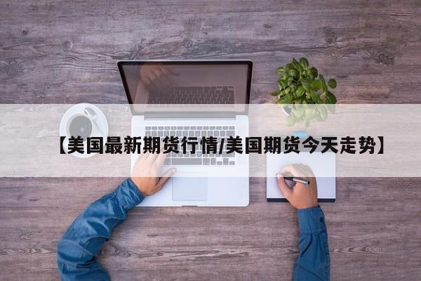 【美国最新期货行情/美国期货今天走势】
