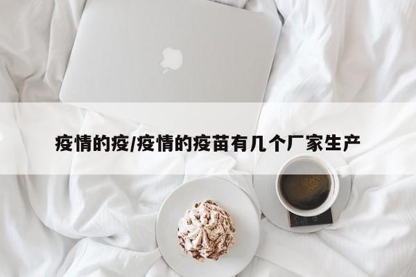 疫情的疫/疫情的疫苗有几个厂家生产