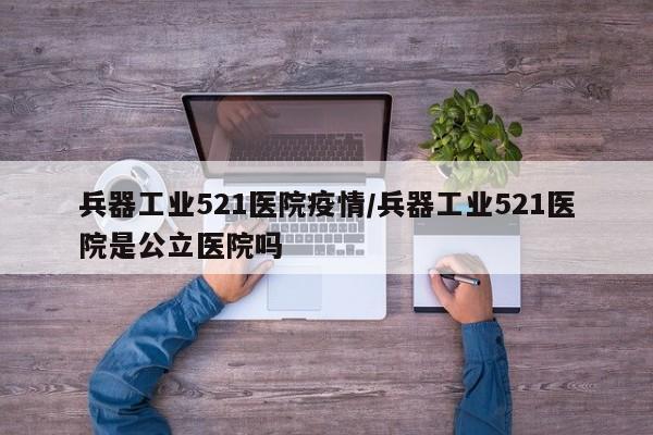 兵器工业521医院疫情/兵器工业521医院是公立医院吗