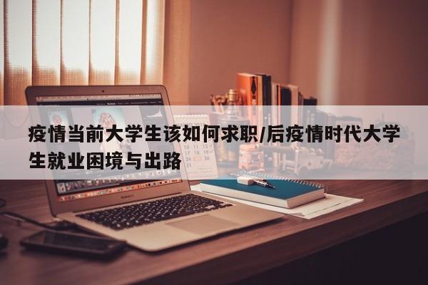 疫情当前大学生该如何求职/后疫情时代大学生就业困境与出路