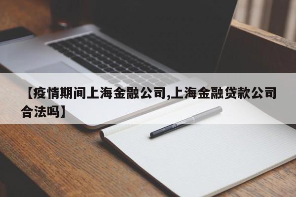 【疫情期间上海金融公司,上海金融贷款公司合法吗】