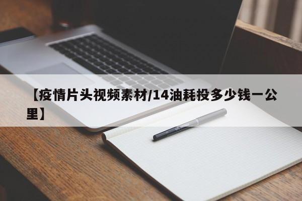 【疫情片头视频素材/14油耗投多少钱一公里】
