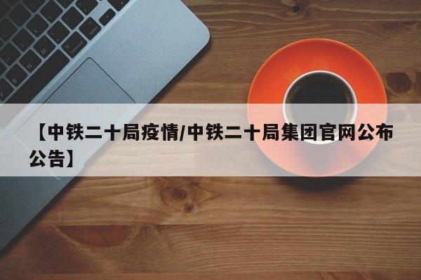 【中铁二十局疫情/中铁二十局集团官网公布公告】