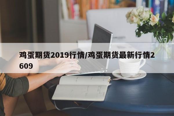 鸡蛋期货2019行情/鸡蛋期货最新行情2609