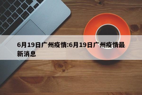 6月19日广州疫情:6月19日广州疫情最新消息