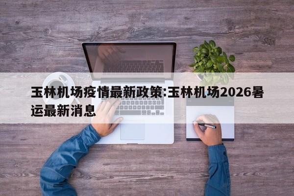 玉林机场疫情最新政策:玉林机场2026暑运最新消息