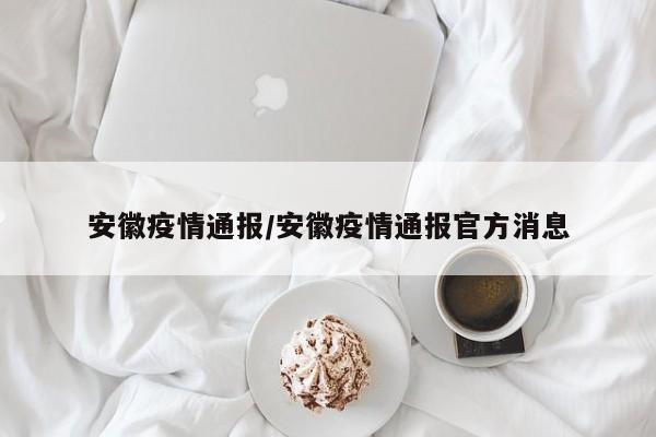安徽疫情通报/安徽疫情通报官方消息