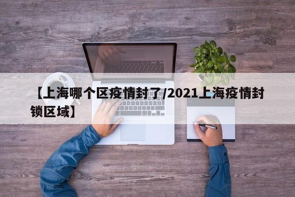 【上海哪个区疫情封了/2021上海疫情封锁区域】