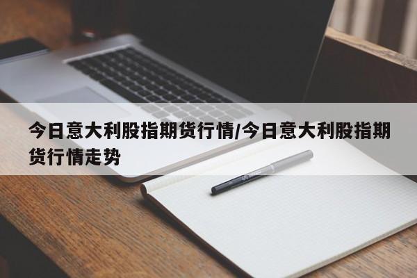 今日意大利股指期货行情/今日意大利股指期货行情走势