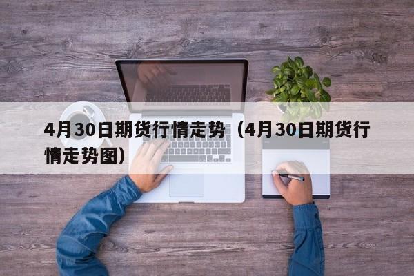4月30日期货行情走势(4月30日期货行情走势图)