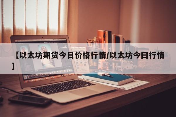 【以太坊期货今日价格行情/以太坊今曰行情】