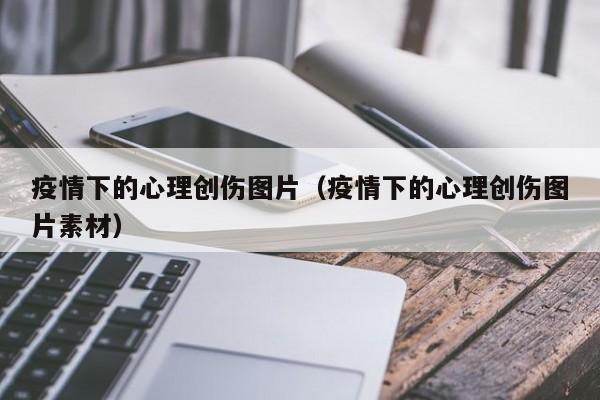 疫情下的心理创伤图片(疫情下的心理创伤图片素材)