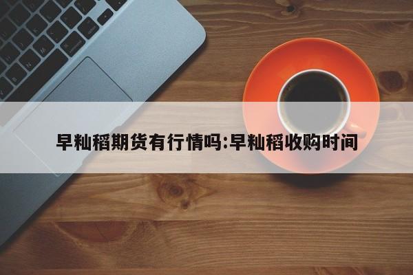 早籼稻期货有行情吗:早籼稻收购时间