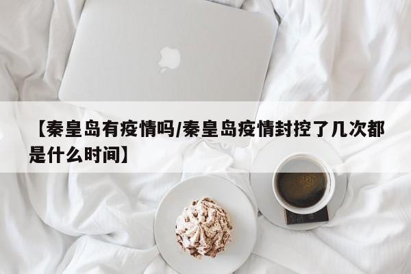 【秦皇岛有疫情吗/秦皇岛疫情封控了几次都是什么时间】