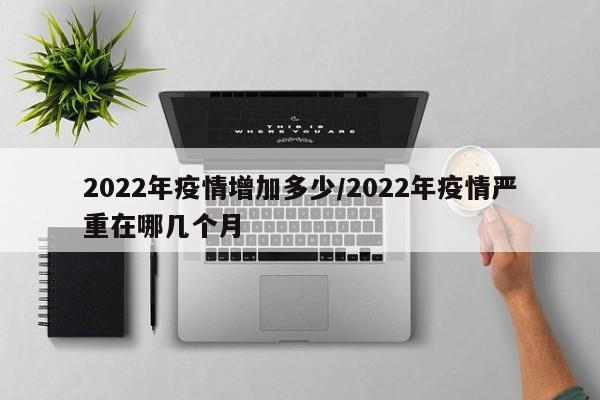 2022年疫情增加多少/2022年疫情严重在哪几个月