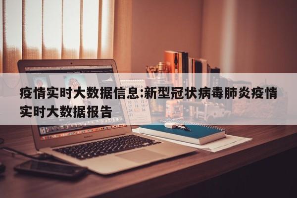 疫情实时大数据信息:新型冠状病毒肺炎疫情实时大数据报告