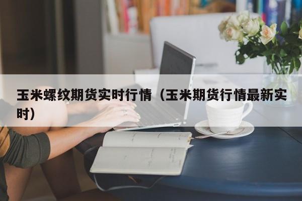 玉米螺纹期货实时行情(玉米期货行情最新实时)