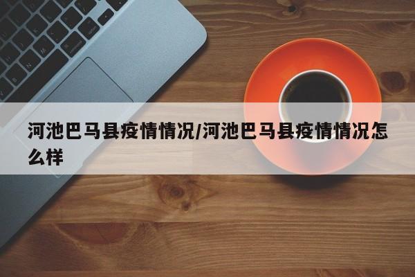 河池巴马县疫情情况/河池巴马县疫情情况怎么样