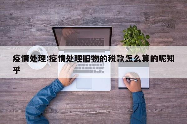 疫情处理:疫情处理旧物的税款怎么算的呢知乎