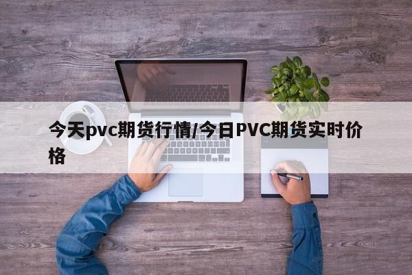 今天pvc期货行情/今日PVC期货实时价格