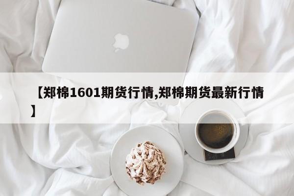 【郑棉1601期货行情,郑棉期货最新行情】
